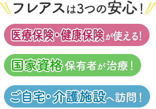 フレアスは3つの安心！医療保険・健康保険が使える！国家資格保有者が治療！ご自宅・介護施設へ訪問マッサージ！名古屋市中村区、中川区、港区、熱田区